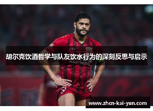 胡尔克饮酒哲学与队友饮水行为的深刻反思与启示 胡尔克饮酒哲学与队友饮水行为的深刻反思与启示