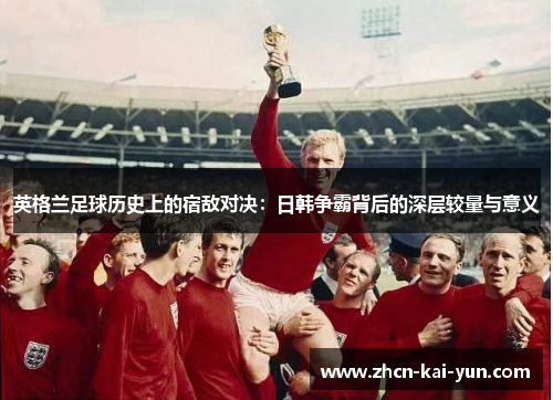 英格兰足球历史上的宿敌对决:日韩争霸背后的深层较量与意义 英格兰足球历史上的宿敌对决:日韩争霸背后的深层较量与意义
