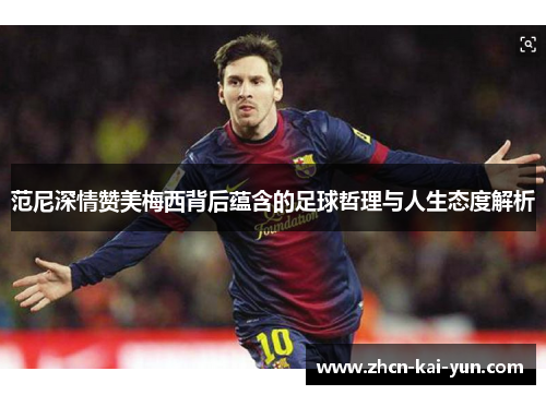 范尼深情赞美梅西背后蕴含的足球哲理与人生态度解析 范尼深情赞美梅西背后蕴含的足球哲理与人生态度解析