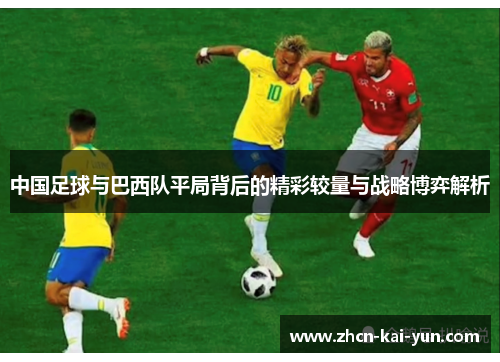 中国足球与巴西队平局背后的精彩较量与战略博弈解析