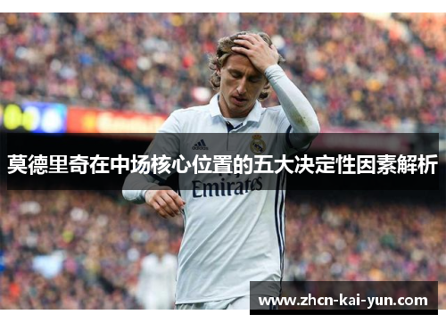 莫德里奇在中场核心位置的五大决定性因素解析