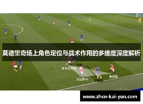 莫德里奇场上角色定位与战术作用的多维度深度解析 莫德里奇场上角色定位与战术作用的多维度深度解析