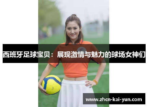 西班牙足球宝贝:展现激情与魅力的球场女神们 西班牙足球宝贝:展现激情与魅力的球场女神们