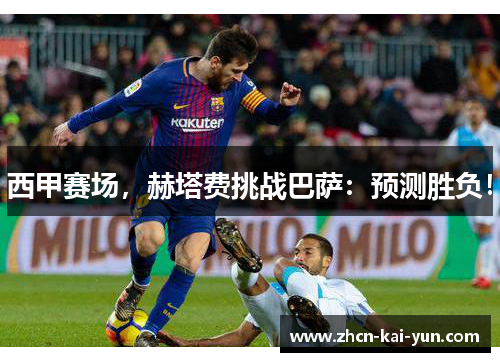 西甲赛场,赫塔费挑战巴萨:预测胜负! 西甲赛场,赫塔费挑战巴萨:预测胜负!