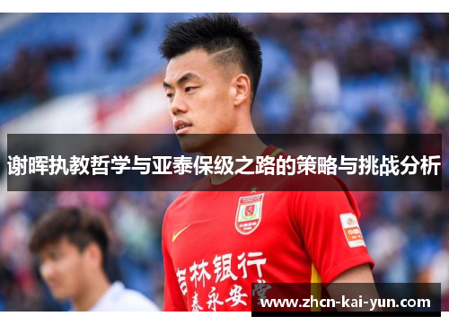谢晖执教哲学与亚泰保级之路的策略与挑战分析 谢晖执教哲学与亚泰保级之路的策略与挑战分析