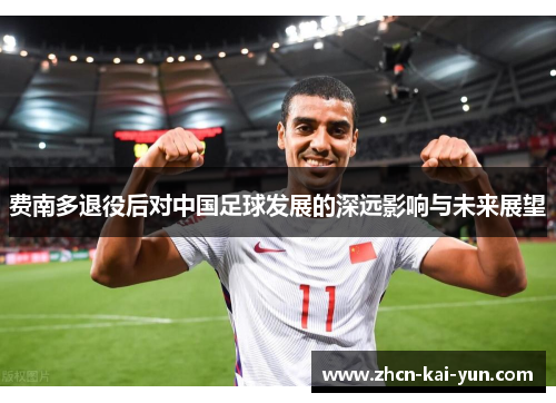 费南多退役后对中国足球发展的深远影响与未来展望 费南多退役后对中国足球发展的深远影响与未来展望
