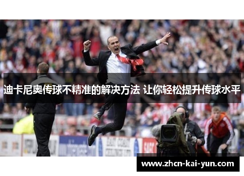迪卡尼奥传球不精准的解决方法 让你轻松提升传球水平 迪卡尼奥传球不精准的解决方法 让你轻松提升传球水平