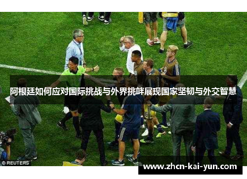 阿根廷如何应对国际挑战与外界挑衅展现国家坚韧与外交智慧