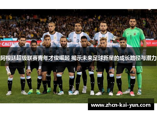 阿根廷超级联赛青年才俊崛起 揭示未来足球新星的成长路径与潜力