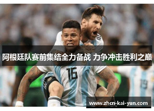 阿根廷队赛前集结全力备战 力争冲击胜利之巅