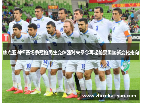 焦点亚洲杯赛场争冠格局生变多强对决悬念再起前景重塑新变化走向