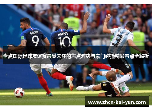 盘点国际足球友谊赛最受关注的焦点对决与豪门碰撞精彩看点全解析 盘点国际足球友谊赛最受关注的焦点对决与豪门碰撞精彩看点全解析