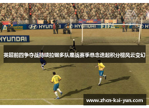 英超前四争夺战持续拉锯多队鏖战赛季悬念迭起积分榜风云变幻 英超前四争夺战持续拉锯多队鏖战赛季悬念迭起积分榜风云变幻