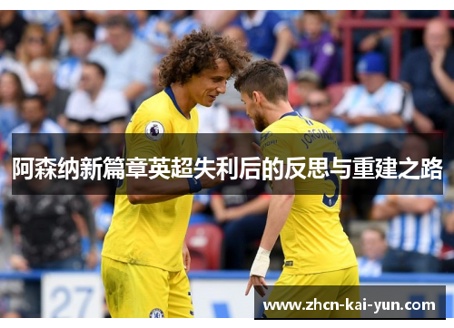 阿森纳新篇章英超失利后的反思与重建之路 阿森纳新篇章英超失利后的反思与重建之路