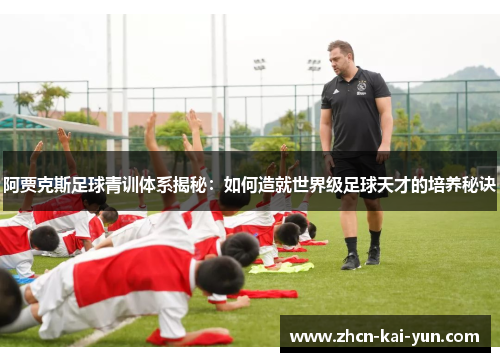 阿贾克斯足球青训体系揭秘:如何造就世界级足球天才的培养秘诀 阿贾克斯足球青训体系揭秘:如何造就世界级足球天才的培养秘诀