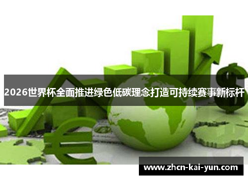 2026世界杯全面推进绿色低碳理念打造可持续赛事新标杆 2026世界杯全面推进绿色低碳理念打造可持续赛事新标杆