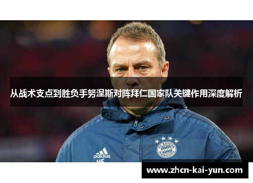 从战术支点到胜负手努涅斯对阵拜仁国家队关键作用深度解析 从战术支点到胜负手努涅斯对阵拜仁国家队关键作用深度解析