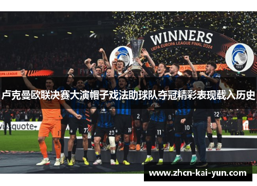 卢克曼欧联决赛大演帽子戏法助球队夺冠精彩表现载入历史