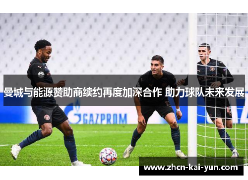 曼城与能源赞助商续约再度加深合作 助力球队未来发展