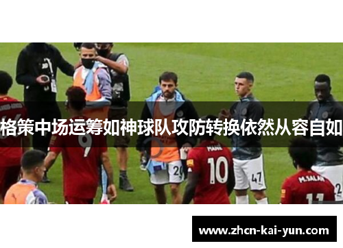 格策中场运筹如神球队攻防转换依然从容自如