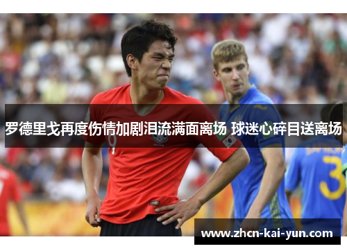 罗德里戈再度伤情加剧泪流满面离场 球迷心碎目送离场