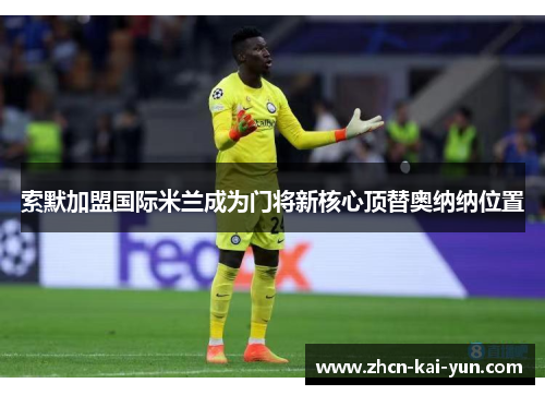 索默加盟国际米兰成为门将新核心顶替奥纳纳位置