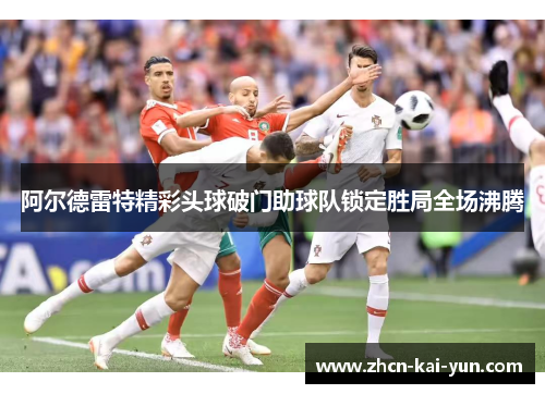 阿尔德雷特精彩头球破门助球队锁定胜局全场沸腾