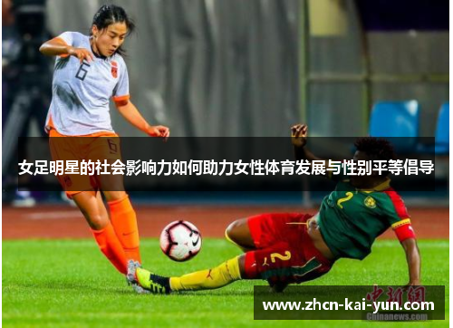 女足明星的社会影响力如何助力女性体育发展与性别平等倡导 女足明星的社会影响力如何助力女性体育发展与性别平等倡导